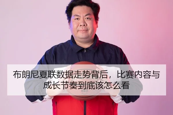 布朗尼夏联数据走势背后，比赛内容与成长节奏到底该怎么看